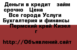 Деньги в кредит,  займ срочно › Цена ­ 1 500 000 - Все города Услуги » Бухгалтерия и финансы   . Пермский край,Кизел г.